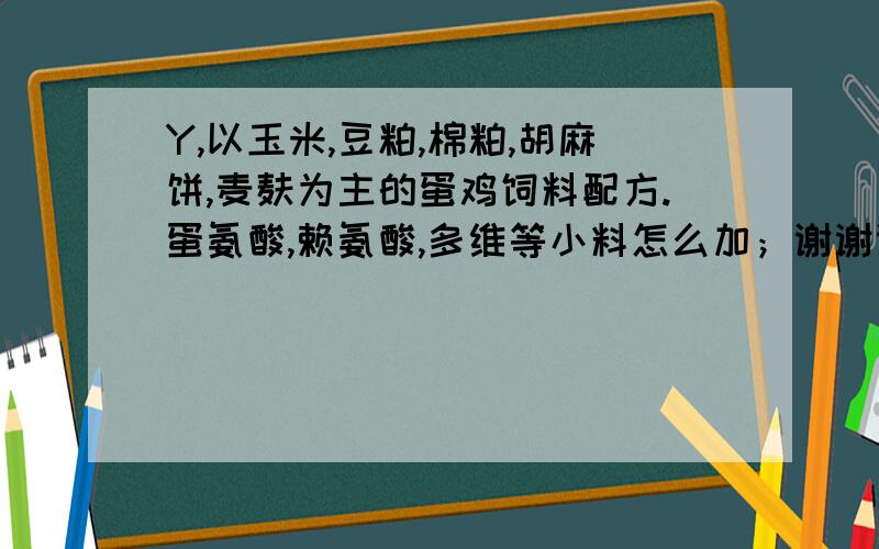 Y,以玉米,豆粕,棉粕,胡麻饼,麦麸为主的蛋鸡饲料配方.蛋氨酸,赖氨酸,多维等小料怎么加；谢谢谢...