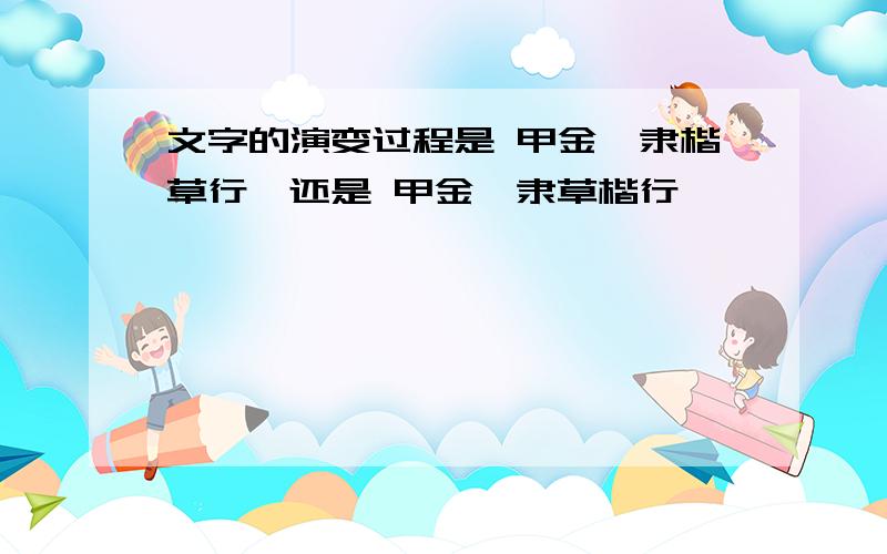 文字的演变过程是 甲金篆隶楷草行,还是 甲金篆隶草楷行