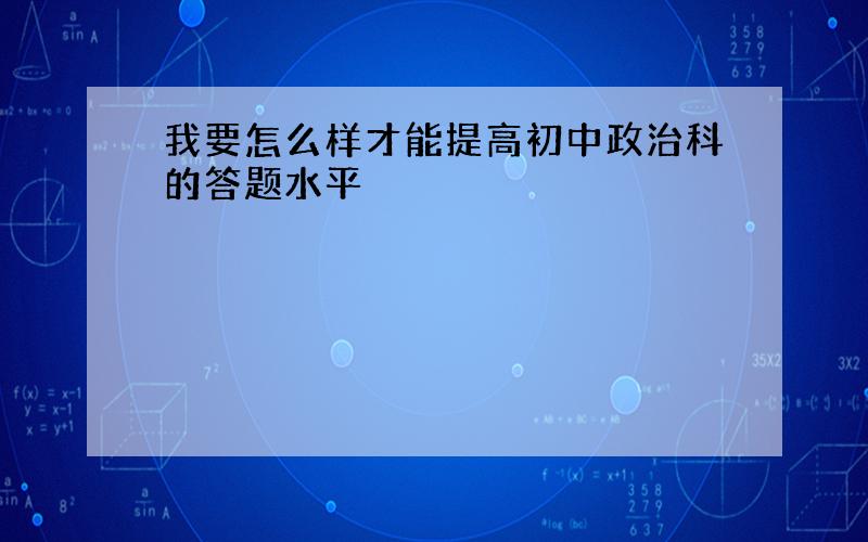 我要怎么样才能提高初中政治科的答题水平