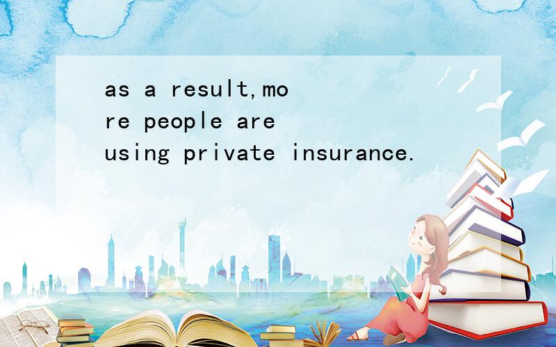 as a result,more people are using private insurance.