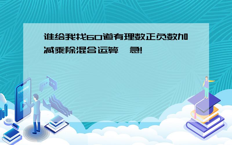 谁给我找60道有理数正负数加减乘除混合运算,急!