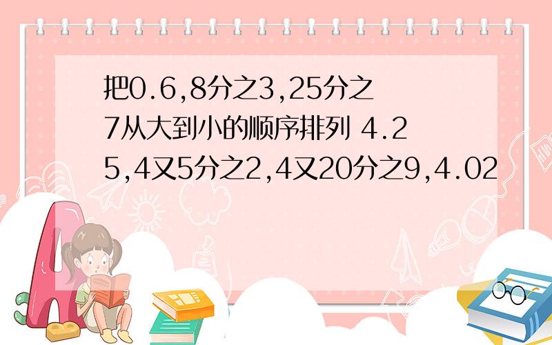 把0.6,8分之3,25分之7从大到小的顺序排列 4.25,4又5分之2,4又20分之9,4.02