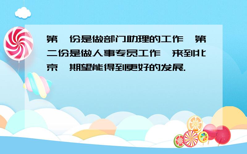 第一份是做部门助理的工作,第二份是做人事专员工作,来到北京,期望能得到更好的发展.