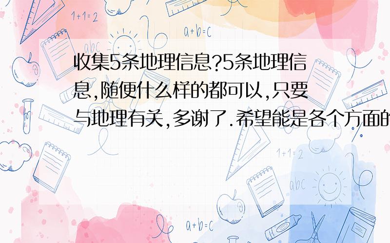 收集5条地理信息?5条地理信息,随便什么样的都可以,只要与地理有关,多谢了.希望能是各个方面的.新闻报道最好!