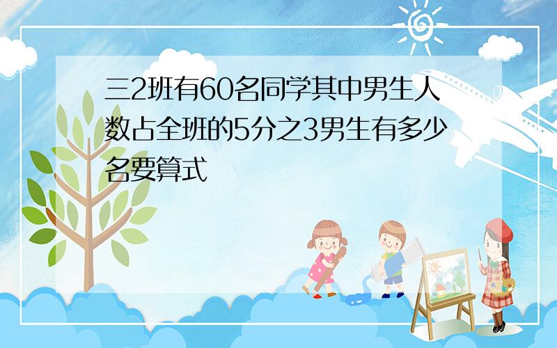 三2班有60名同学其中男生人数占全班的5分之3男生有多少名要算式