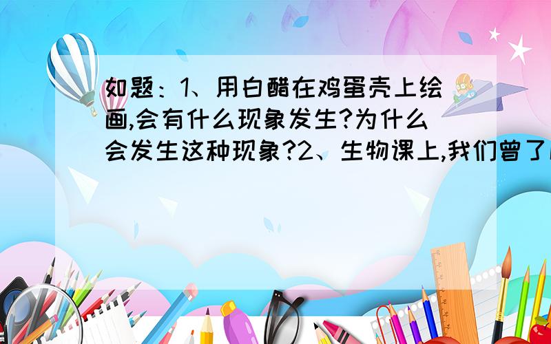 如题：1、用白醋在鸡蛋壳上绘画,会有什么现象发生?为什么会发生这种现象?2、生物课上,我们曾了解到鸡蛋壳上满是肉眼看不见