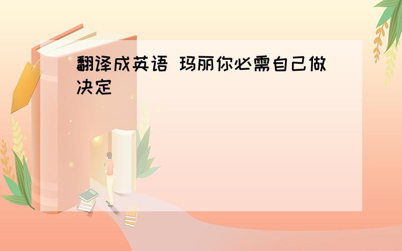 翻译成英语 玛丽你必需自己做决定