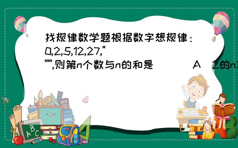 找规律数学题根据数字想规律：0,2,5,12,27,''''''',则第n个数与n的和是（ ）（A）2的n次方-n (B