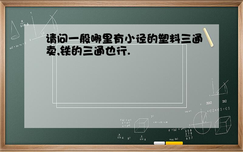 请问一般哪里有小径的塑料三通卖,铁的三通也行.