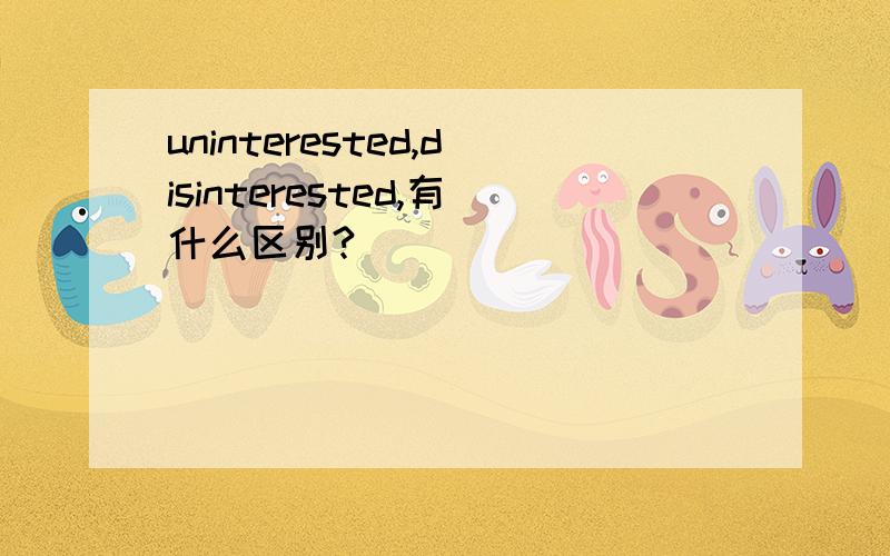 uninterested,disinterested,有什么区别?