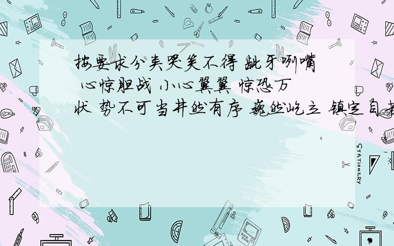 按要求分类哭笑不得 龇牙咧嘴 心惊胆战 小心翼翼 惊恐万状 势不可当井然有序 巍然屹立 镇定自若 目不转睛 漫不经心 高