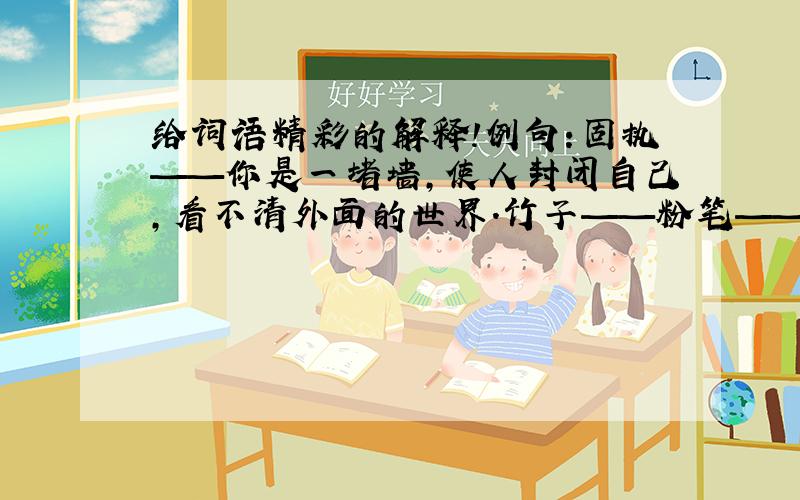 给词语精彩的解释!例句：固执——你是一堵墙,使人封闭自己,看不清外面的世界.竹子——粉笔——