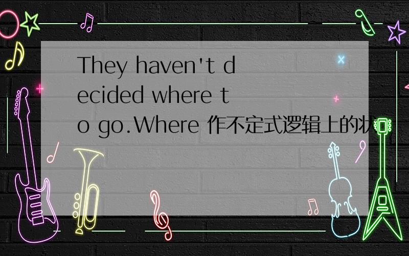 They haven't decided where to go.Where 作不定式逻辑上的状