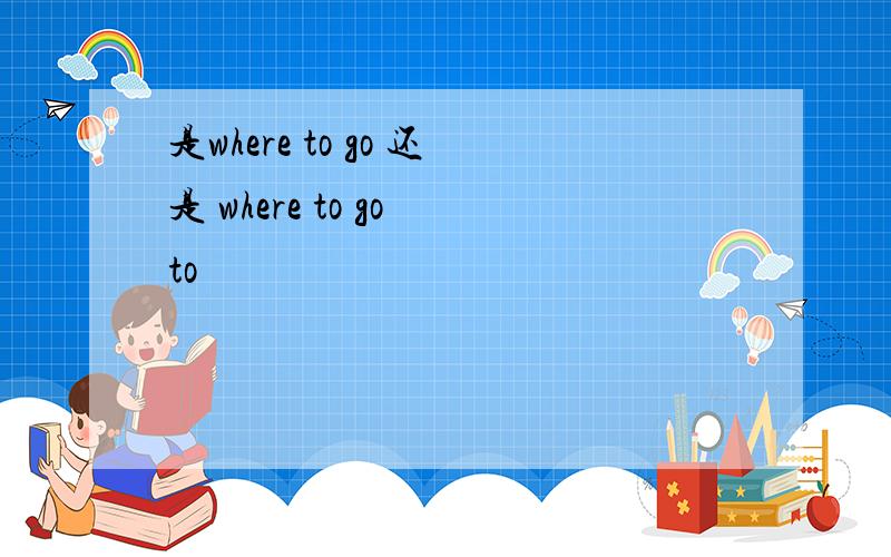 是where to go 还是 where to go to