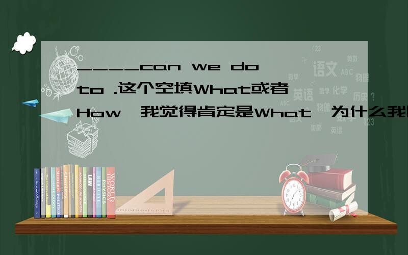 ____can we do to .这个空填What或者How,我觉得肯定是What,为什么我同学说是How