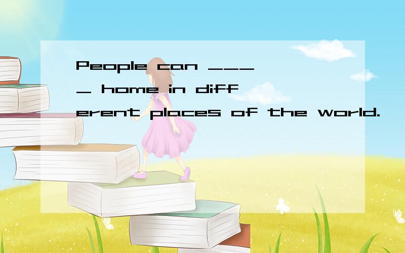 People can ____ home in different places of the world.