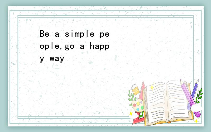 Be a simple people,go a happy way