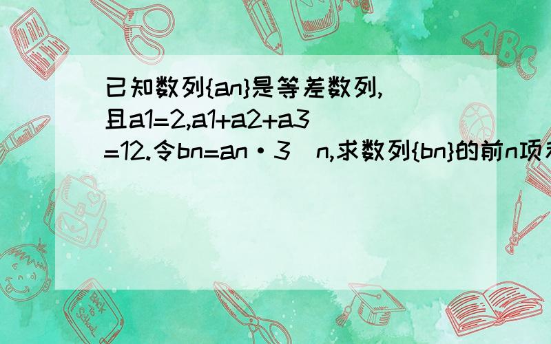 已知数列{an}是等差数列,且a1=2,a1+a2+a3=12.令bn=an·3^n,求数列{bn}的前n项和