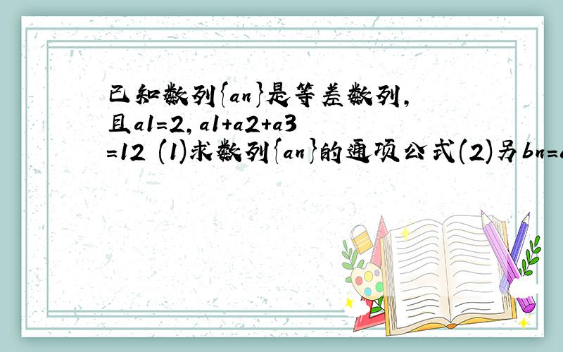 已知数列{an}是等差数列,且a1=2,a1+a2+a3=12 (1)求数列{an}的通项公式(2)另bn=an*2的n