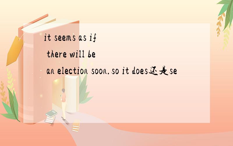 it seems as if there will be an election soon.so it does还是se