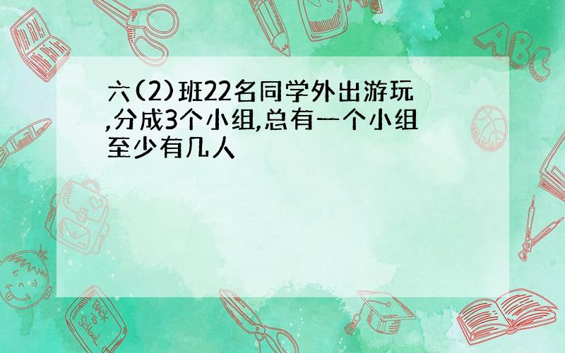 六(2)班22名同学外出游玩,分成3个小组,总有一个小组至少有几人