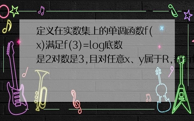 定义在实数集上的单调函数f(x)满足f(3)=log底数是2对数是3,且对任意x、y属于R,都有f(x+y)=f(x)+