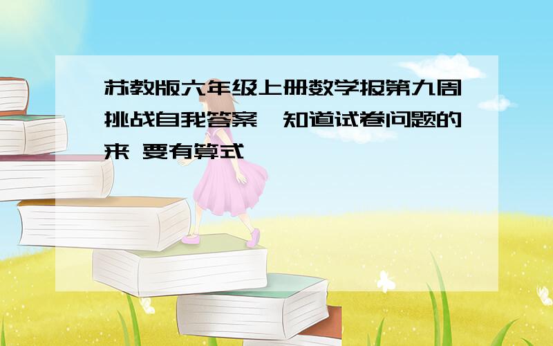 苏教版六年级上册数学报第九周挑战自我答案,知道试卷问题的来 要有算式