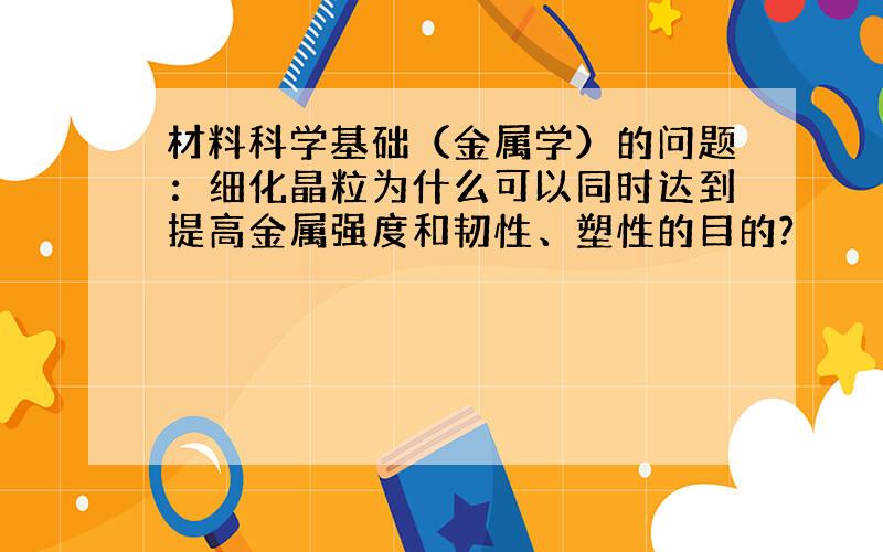 材料科学基础（金属学）的问题：细化晶粒为什么可以同时达到提高金属强度和韧性、塑性的目的?