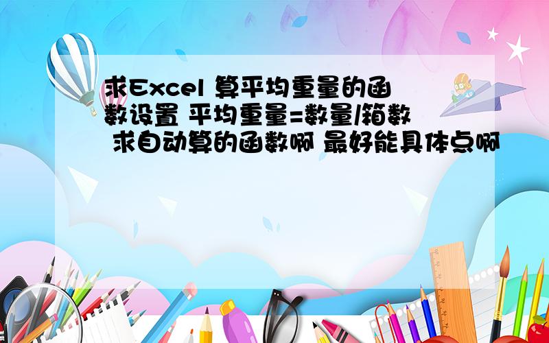 求Excel 算平均重量的函数设置 平均重量=数量/箱数 求自动算的函数啊 最好能具体点啊