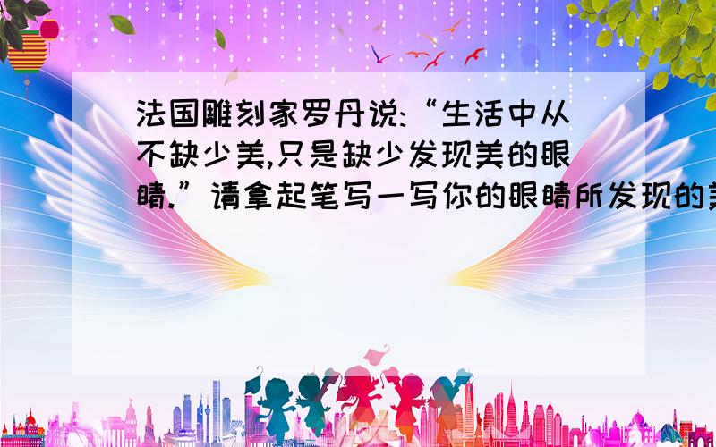 法国雕刻家罗丹说:“生活中从不缺少美,只是缺少发现美的眼睛.”请拿起笔写一写你的眼睛所发现的美吧!