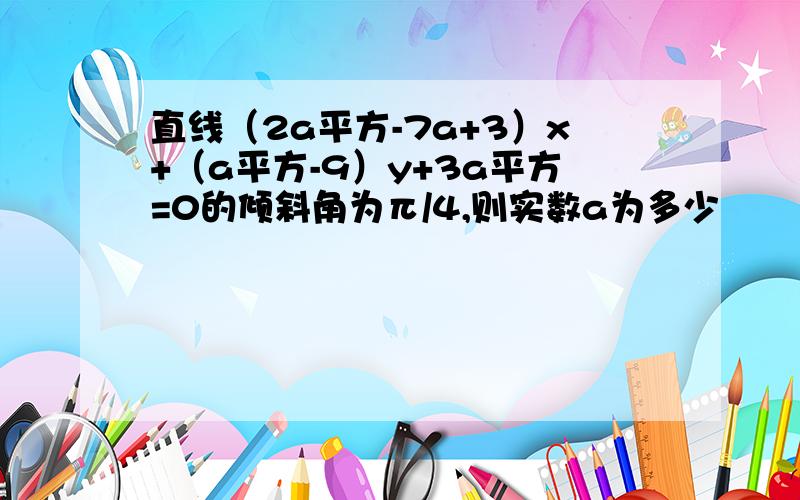 直线（2a平方-7a+3）x+（a平方-9）y+3a平方=0的倾斜角为π/4,则实数a为多少