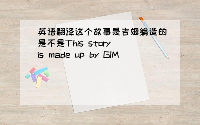 英语翻译这个故事是吉姆编造的是不是This story is made up by GIM