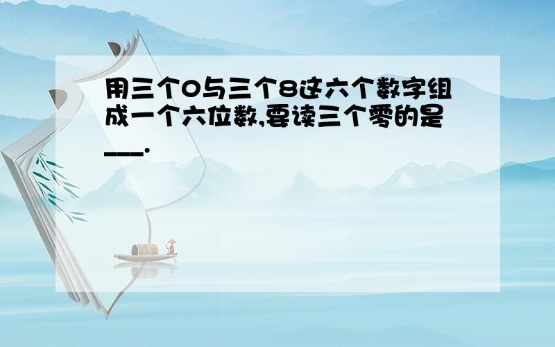 用三个0与三个8这六个数字组成一个六位数,要读三个零的是___.