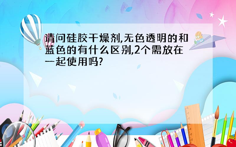 请问硅胶干燥剂,无色透明的和蓝色的有什么区别,2个需放在一起使用吗?