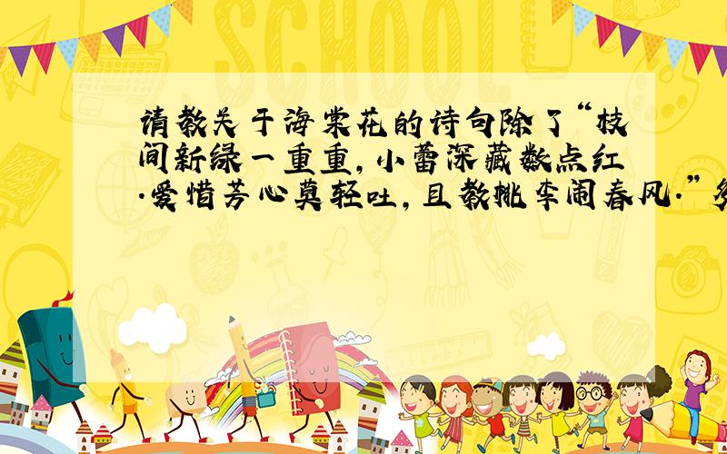 请教关于海棠花的诗句除了“枝间新绿一重重,小蕾深藏数点红.爱惜芳心莫轻吐,且教桃李闹春风.”多多益善.