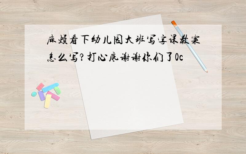 麻烦看下幼儿园大班写字课教案怎么写?打心底谢谢你们了0c