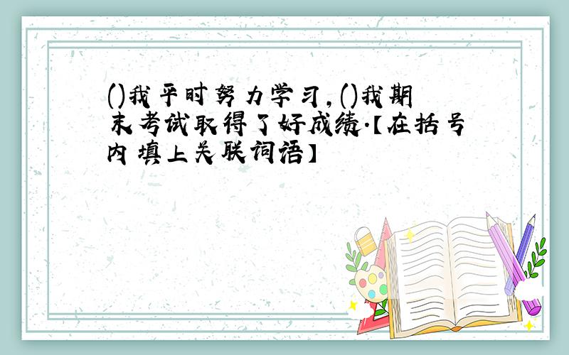 ()我平时努力学习,()我期末考试取得了好成绩.【在括号内填上关联词语】