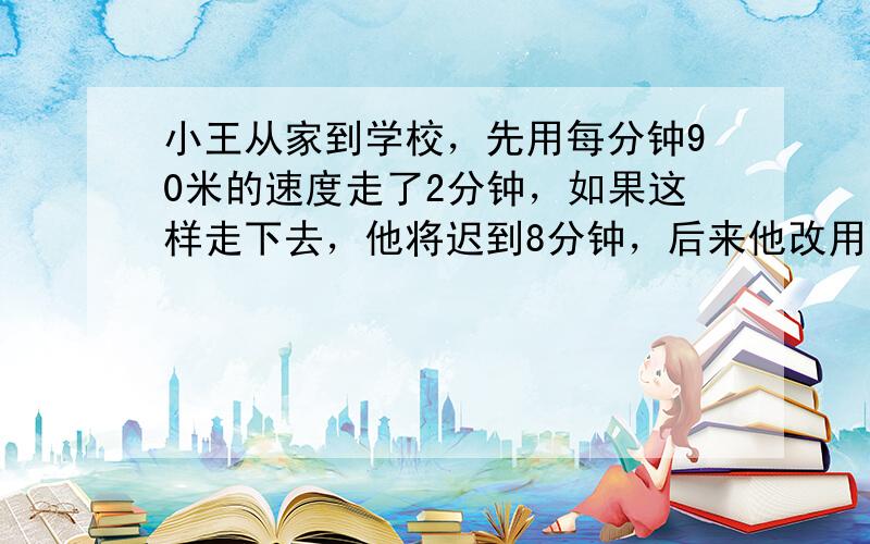 小王从家到学校，先用每分钟90米的速度走了2分钟，如果这样走下去，他将迟到8分钟，后来他改用每分钟168米的速度，结果早