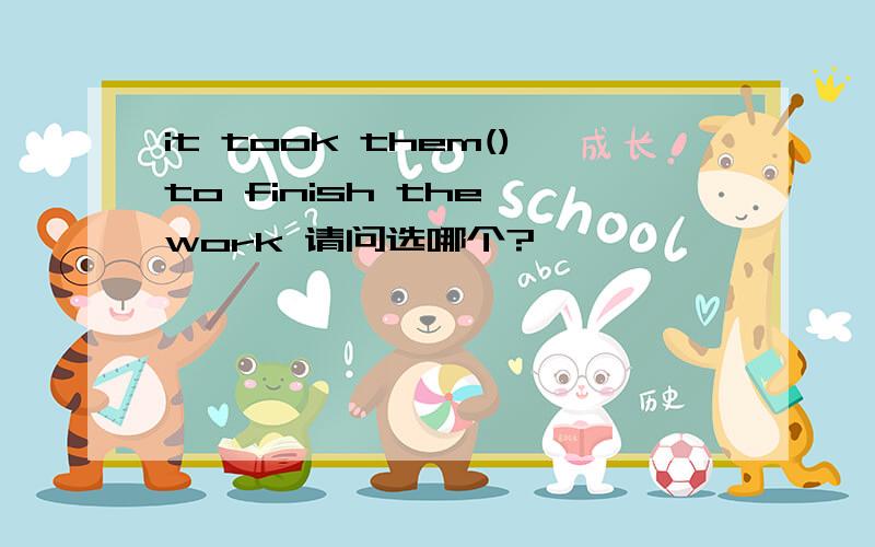 it took them()to finish the work 请问选哪个?