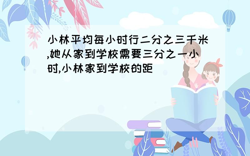 小林平均每小时行二分之三千米,她从家到学校需要三分之一小时,小林家到学校的距