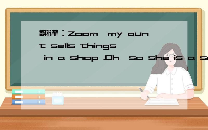 翻译：Zoom,my aunt sells things in a shop .Oh,so she is a sales