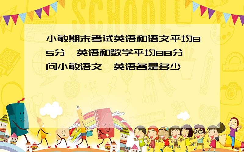 小敏期末考试英语和语文平均85分,英语和数学平均88分,问小敏语文,英语各是多少