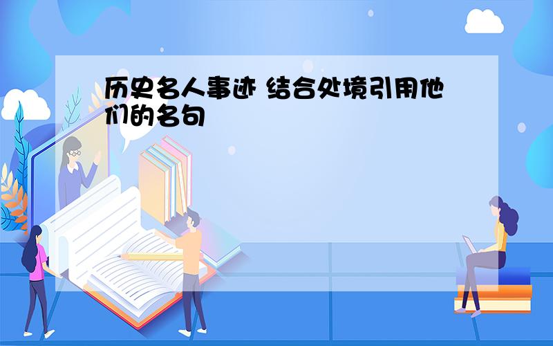 历史名人事迹 结合处境引用他们的名句