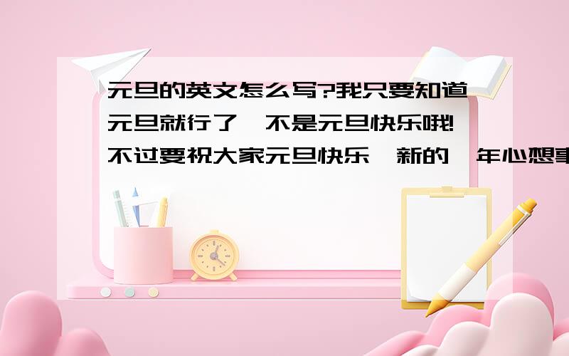 元旦的英文怎么写?我只要知道元旦就行了、不是元旦快乐哦!不过要祝大家元旦快乐、新的一年心想事成!我还想问一下 一月一日