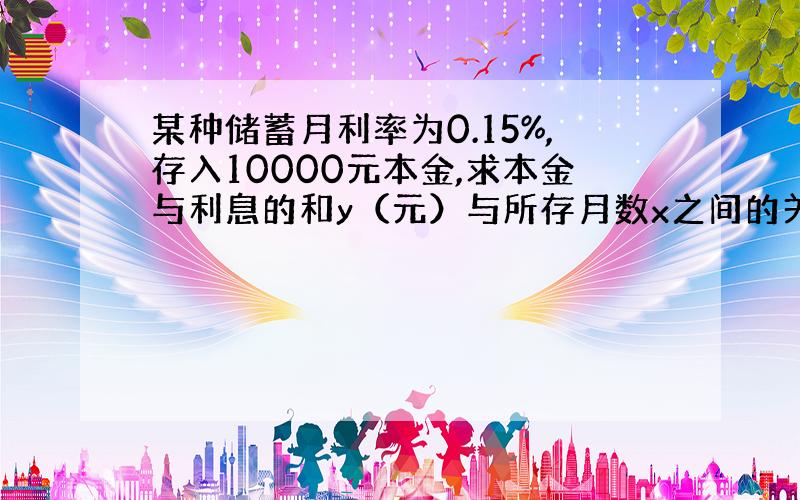 某种储蓄月利率为0.15%,存入10000元本金,求本金与利息的和y（元）与所存月数x之间的关系式