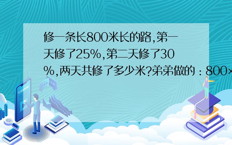 修一条长800米长的路,第一天修了25%,第二天修了30%,两天共修了多少米?弟弟做的：800×