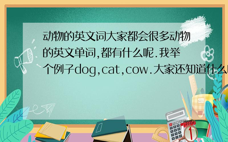 动物的英文词大家都会很多动物的英文单词,都有什么呢.我举个例子dog,cat,cow.大家还知道什么啊.尽量说.越多越好