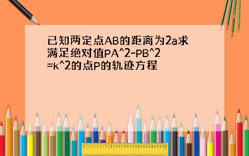 已知两定点AB的距离为2a求满足绝对值PA^2-PB^2=k^2的点P的轨迹方程