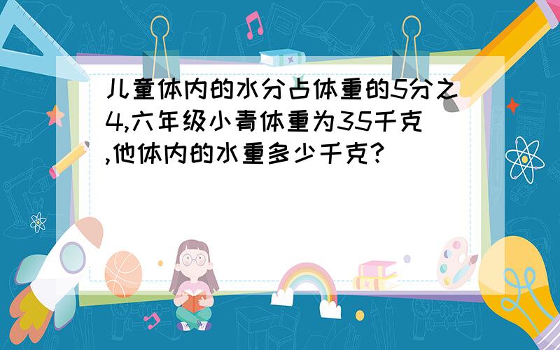 儿童体内的水分占体重的5分之4,六年级小青体重为35千克,他体内的水重多少千克?