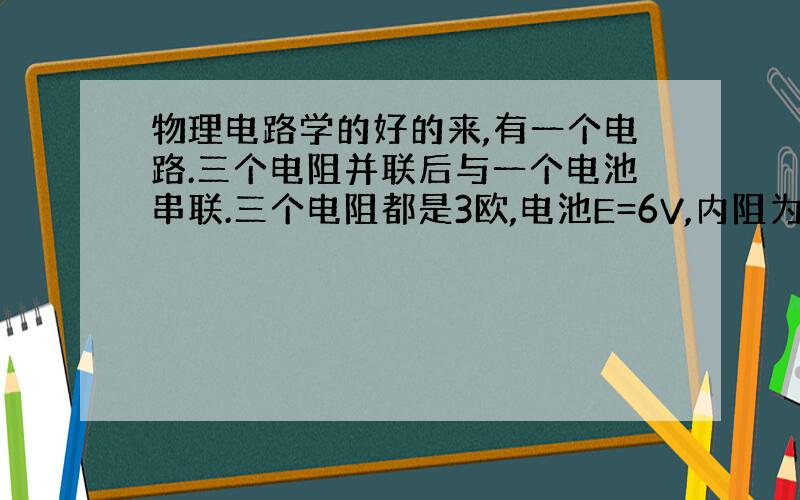 物理电路学的好的来,有一个电路.三个电阻并联后与一个电池串联.三个电阻都是3欧,电池E=6V,内阻为0.5欧,为什么测得